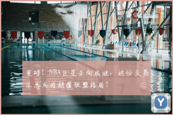 重磅！NBA巨星去向成谜，这份交易汇总或将颠覆联盟格局！