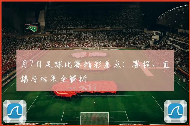 月7日足球比赛精彩看点：赛程、直播与结果全解析