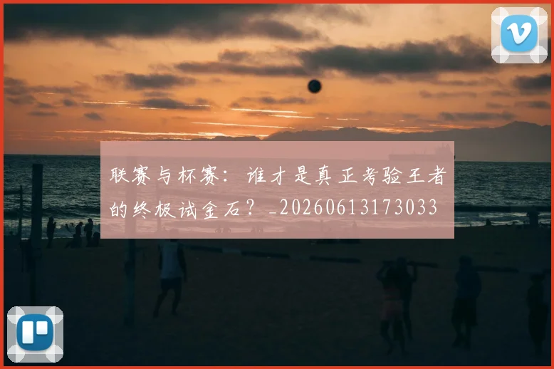 联赛与杯赛：谁才是真正考验王者的终极试金石？_20260613173033