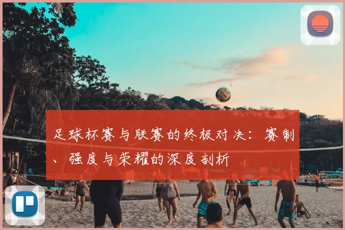 足球杯赛与联赛的终极对决：赛制、强度与荣耀的深度剖析