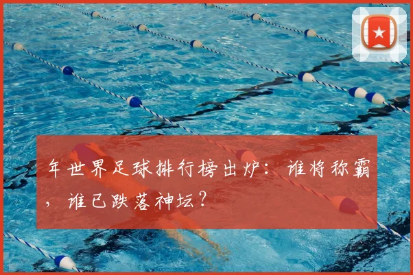 年世界足球排行榜出炉:谁将称霸,谁已跌落神坛?