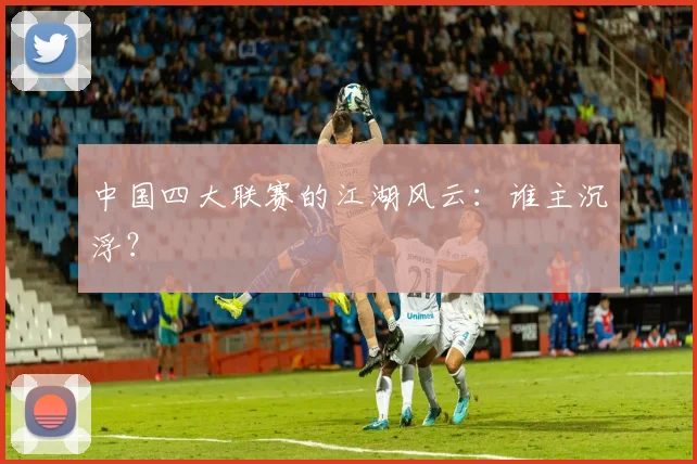 中国四大联赛的江湖风云：谁主沉浮？