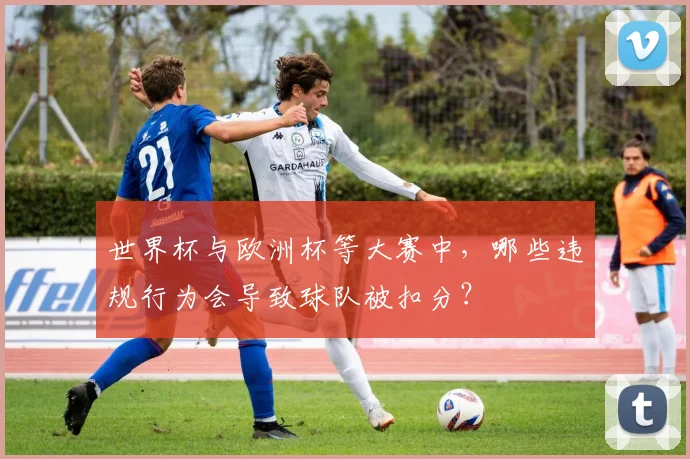 世界杯与欧洲杯等大赛中，哪些违规行为会导致球队被扣分？