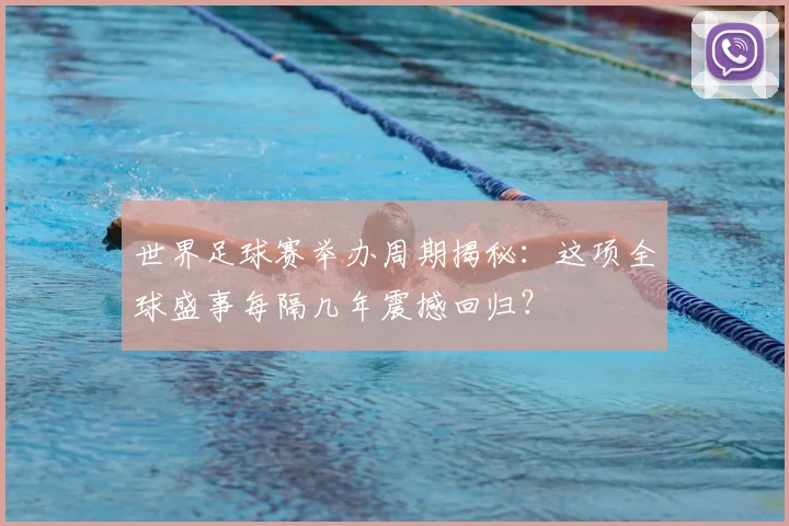 世界足球赛举办周期揭秘：这项全球盛事每隔几年震撼回归？