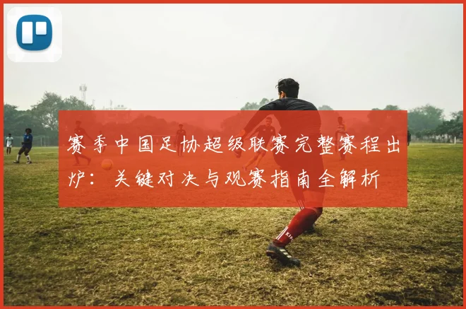赛季中国足协超级联赛完整赛程出炉：关键对决与观赛指南全解析