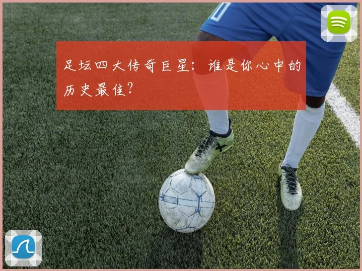 足坛四大传奇巨星:谁是你心中的历史最佳?