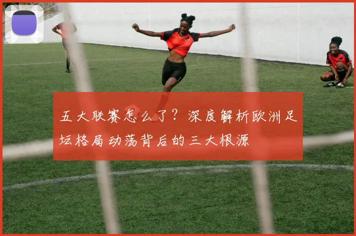 五大联赛怎么了?深度解析欧洲足坛格局动荡背后的三大根源