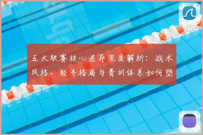 五大联赛核心差异深度解析：战术风格、经济格局与青训体系如何塑造欧洲足球版图