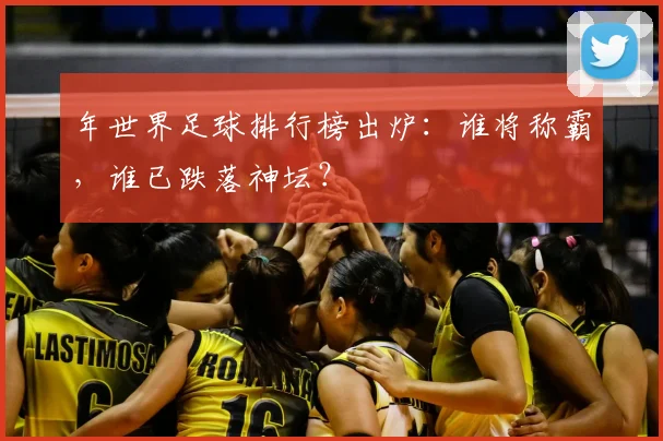 年世界足球排行榜出炉:谁将称霸,谁已跌落神坛?