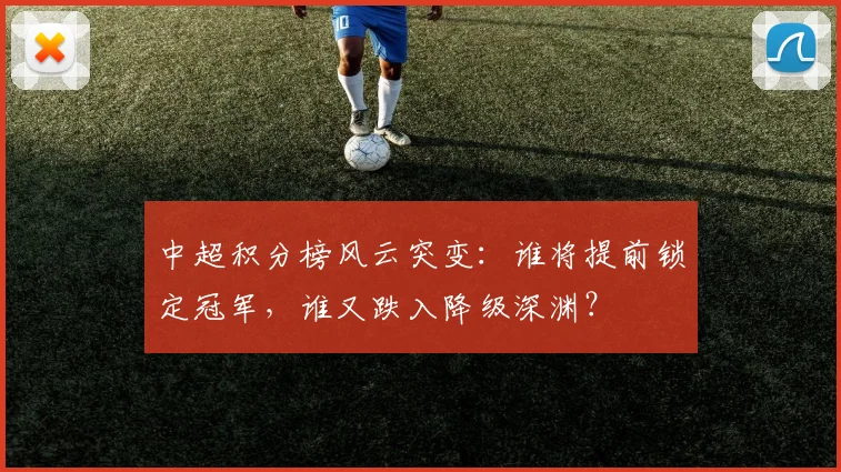 中超积分榜风云突变:谁将提前锁定冠军,谁又跌入降级深渊?