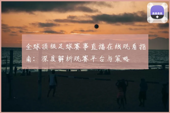 全球顶级足球赛事直播在线观看指南：深度解析观赛平台与策略