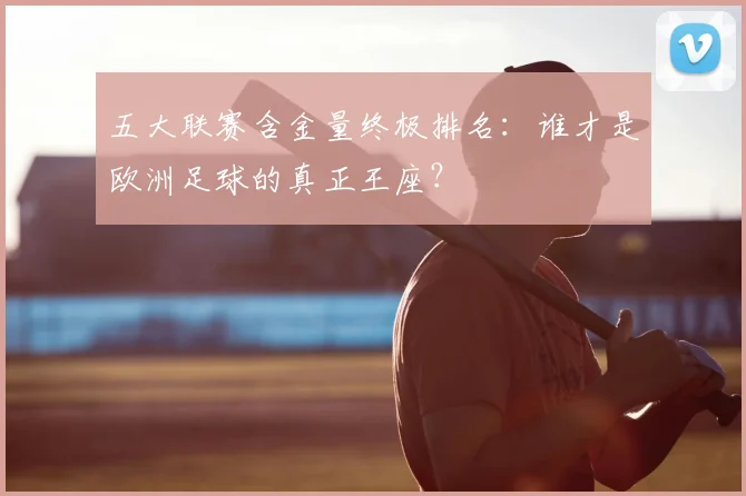 五大联赛含金量终极排名：谁才是欧洲足球的真正王座？