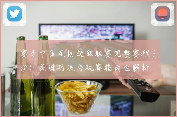 赛季中国足协超级联赛完整赛程出炉：关键对决与观赛指南全解析