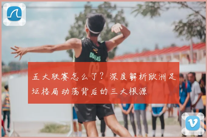 五大联赛怎么了?深度解析欧洲足坛格局动荡背后的三大根源