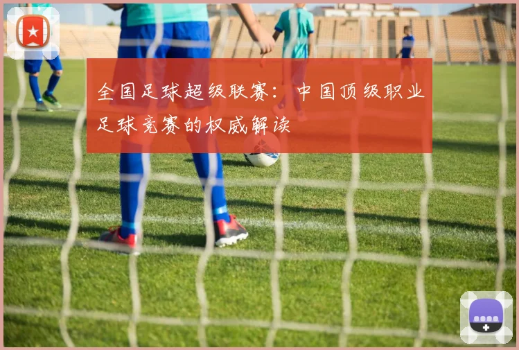 全国足球超级联赛：中国顶级职业足球竞赛的权威解读
