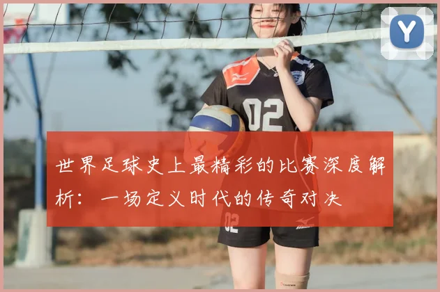 世界足球史上最精彩的比赛深度解析：一场定义时代的传奇对决