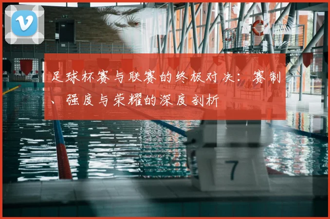 足球杯赛与联赛的终极对决：赛制、强度与荣耀的深度剖析
