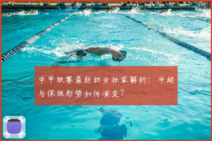 中甲联赛最新积分独家解析:冲超与保级形势如何演变?