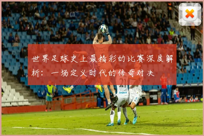 世界足球史上最精彩的比赛深度解析：一场定义时代的传奇对决
