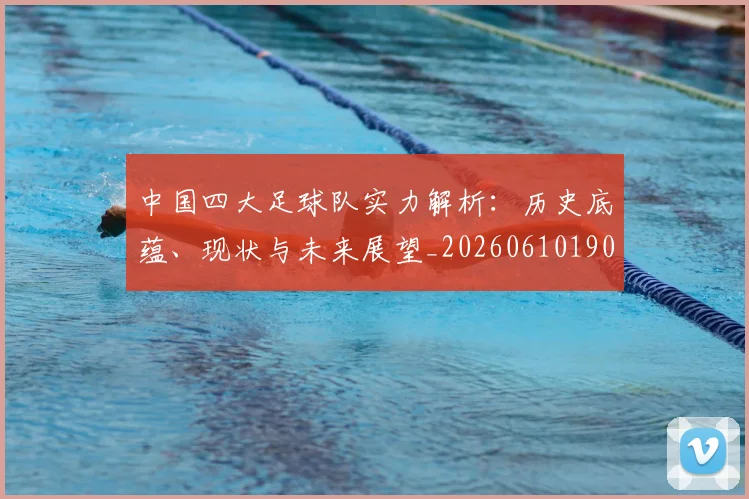 中国四大足球队实力解析：历史底蕴、现状与未来展望_20260610190257