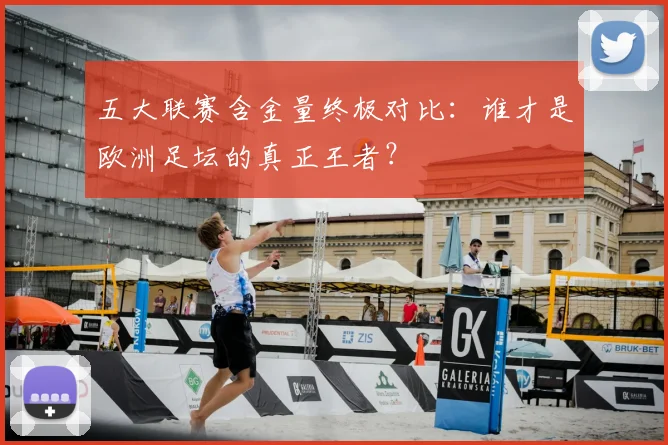 五大联赛含金量终极对比：谁才是欧洲足坛的真正王者？