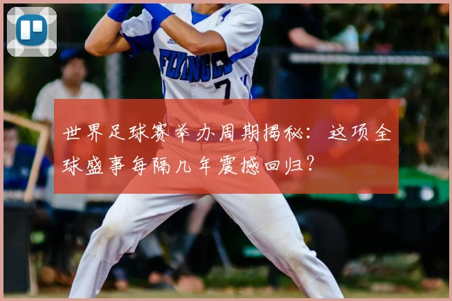 世界足球赛举办周期揭秘：这项全球盛事每隔几年震撼回归？