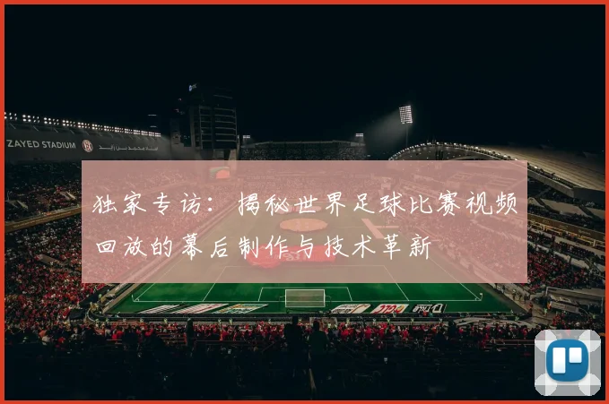 独家专访：揭秘世界足球比赛视频回放的幕后制作与技术革新