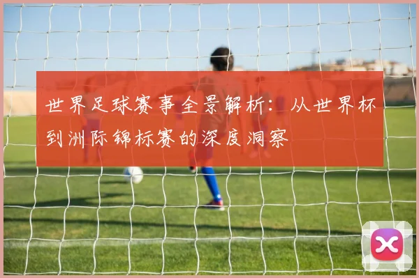 世界足球赛事全景解析：从世界杯到洲际锦标赛的深度洞察