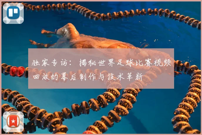 独家专访：揭秘世界足球比赛视频回放的幕后制作与技术革新
