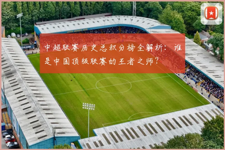 中超联赛历史总积分榜全解析：谁是中国顶级联赛的王者之师？