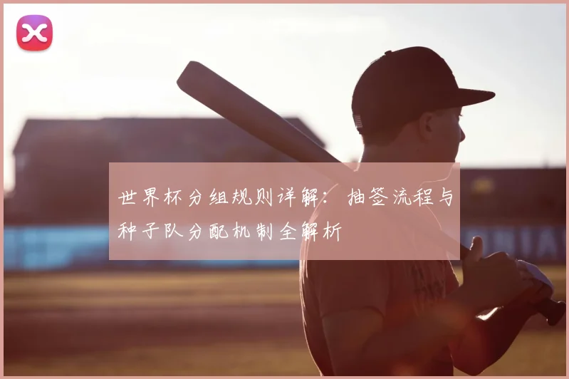 世界杯分组规则详解:抽签流程与种子队分配机制全解析