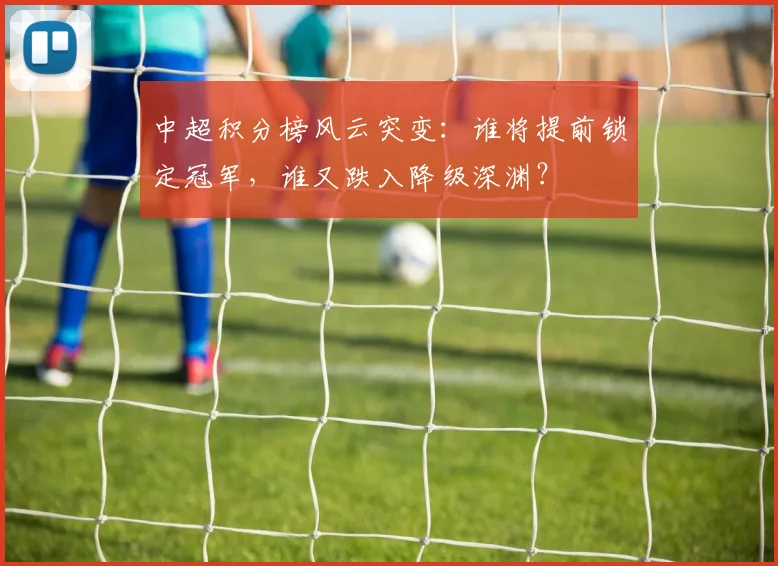 中超积分榜风云突变:谁将提前锁定冠军,谁又跌入降级深渊?
