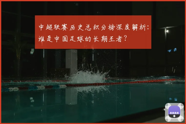 中超联赛历史总积分榜深度解析:谁是中国足球的长期王者?