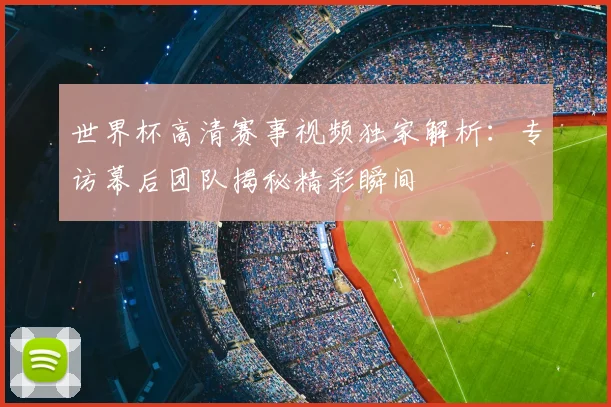 世界杯高清赛事视频独家解析:专访幕后团队揭秘精彩瞬间