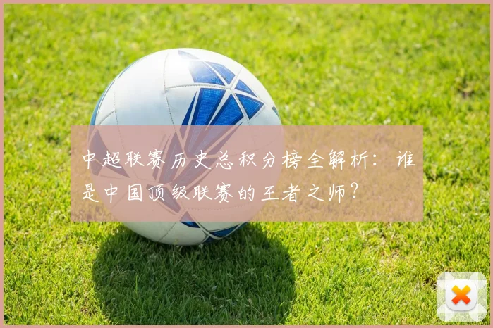 中超联赛历史总积分榜全解析：谁是中国顶级联赛的王者之师？