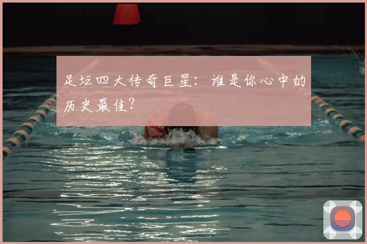 足坛四大传奇巨星:谁是你心中的历史最佳?