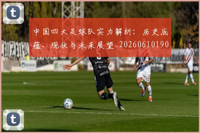 中国四大足球队实力解析：历史底蕴、现状与未来展望_20260610190257