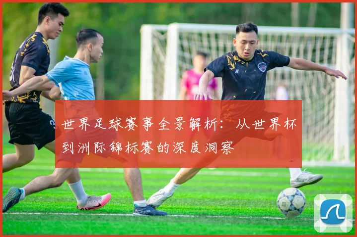 世界足球赛事全景解析：从世界杯到洲际锦标赛的深度洞察